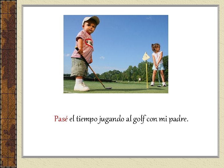 Pasé el tiempo jugando al golf con mi padre. Pasé el tiempo jugando al golf con mi padre.