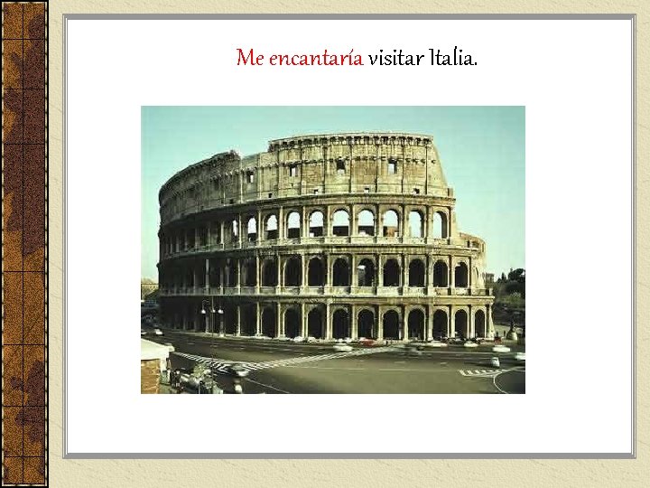Me encantaría visitar Italia. Me encantaría visitar Italia.