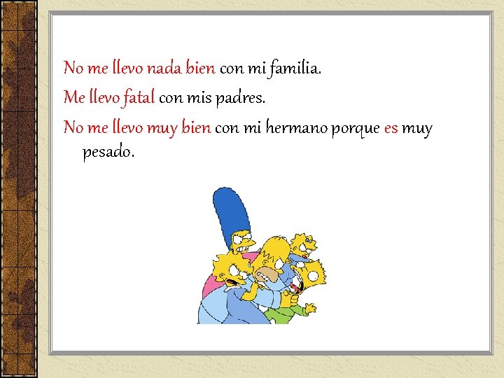 No me llevo nada bien con mi familia. Me llevo fatal con mis padres. No me llevo nada bien con mi familia. Me llevo fatal con mis padres.