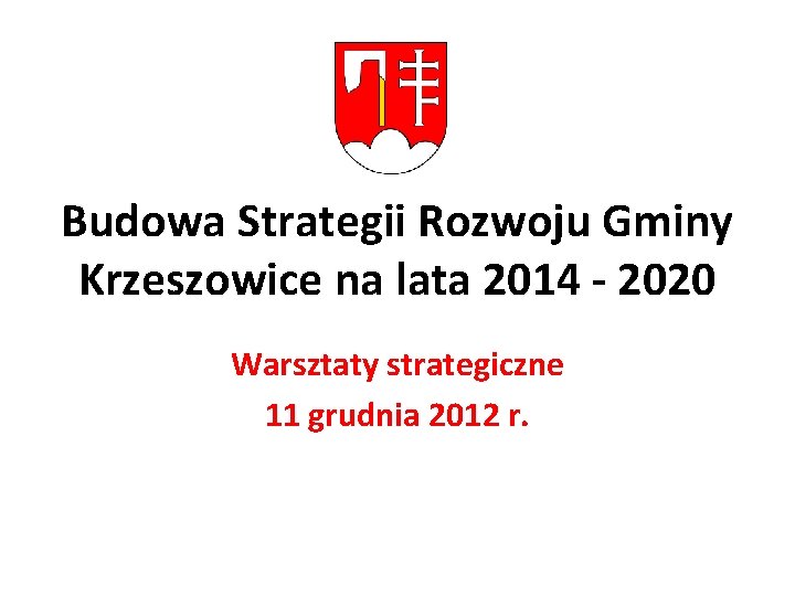 Budowa Strategii Rozwoju Gminy Krzeszowice na lata 2014 - 2020 Warsztaty strategiczne 11 grudnia