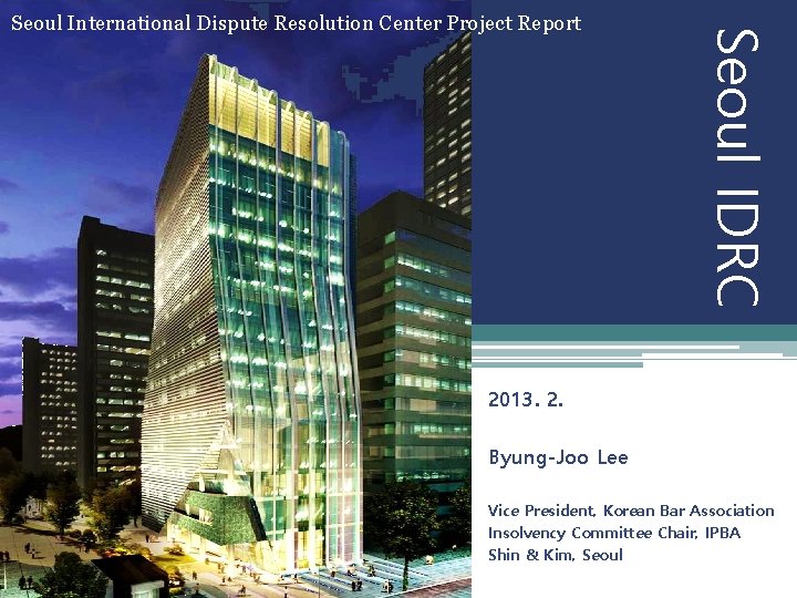 Seoul IDRC Seoul International Dispute Resolution Center Project Report 2013. 2. Byung-Joo Lee Vice