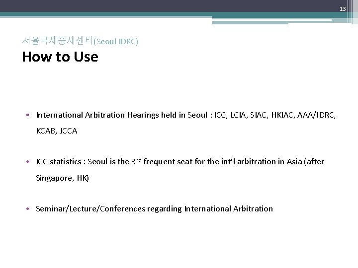 13 서울국제중재센터(Seoul IDRC) How to Use • International Arbitration Hearings held in Seoul :