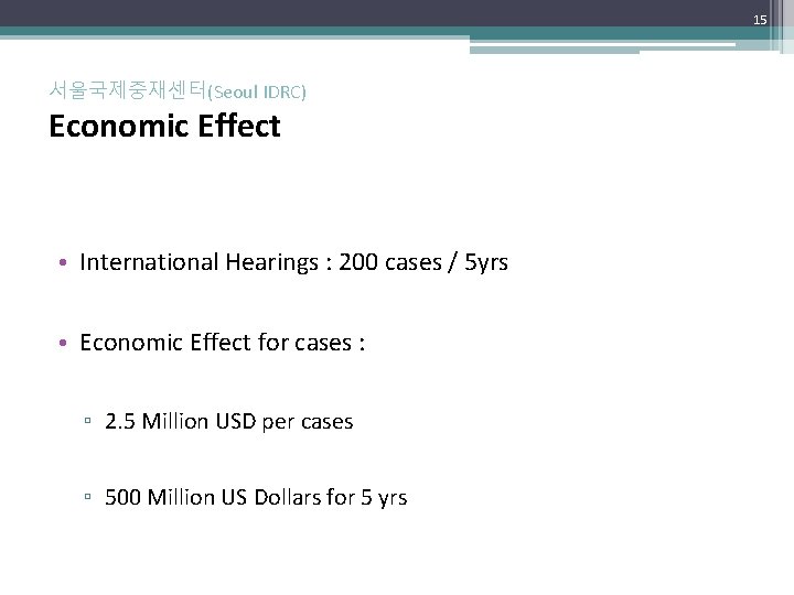 15 서울국제중재센터(Seoul IDRC) Economic Effect • International Hearings : 200 cases / 5 yrs