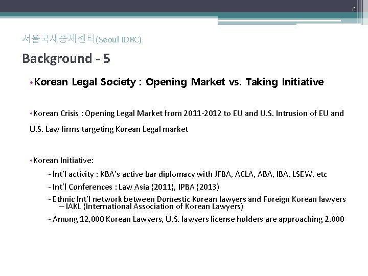 6 서울국제중재센터(Seoul IDRC) Background - 5 • Korean Legal Society : Opening Market vs. 6 서울국제중재센터(Seoul IDRC) Background - 5 • Korean Legal Society : Opening Market vs.
