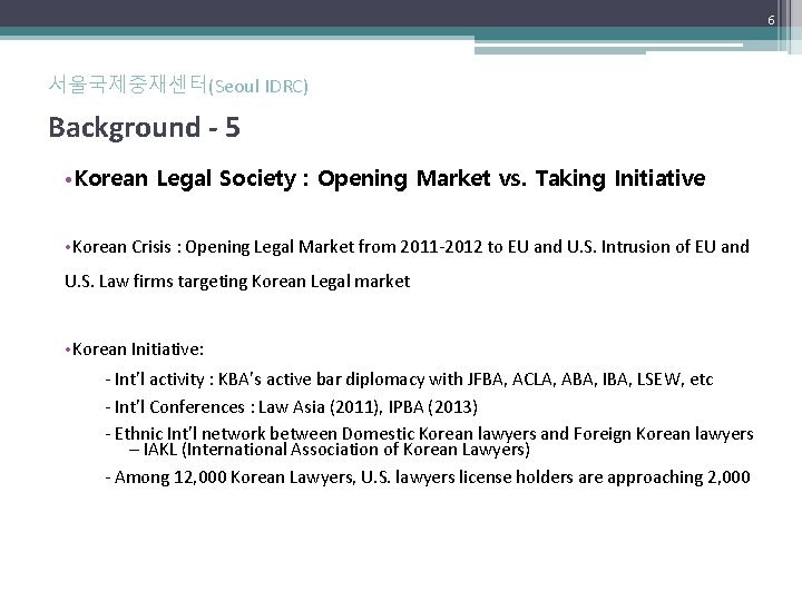 6 서울국제중재센터(Seoul IDRC) Background - 5 • Korean Legal Society : Opening Market vs.