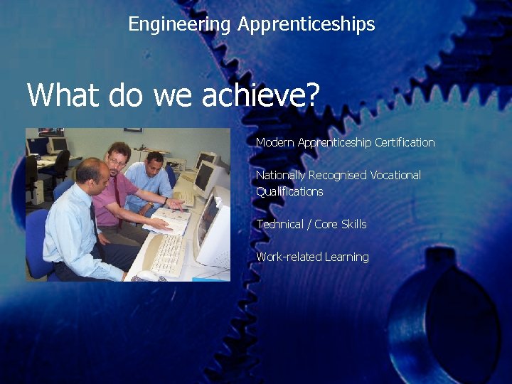 Engineering Apprenticeships What do we achieve? Modern Apprenticeship Certification Nationally Recognised Vocational Qualifications Technical