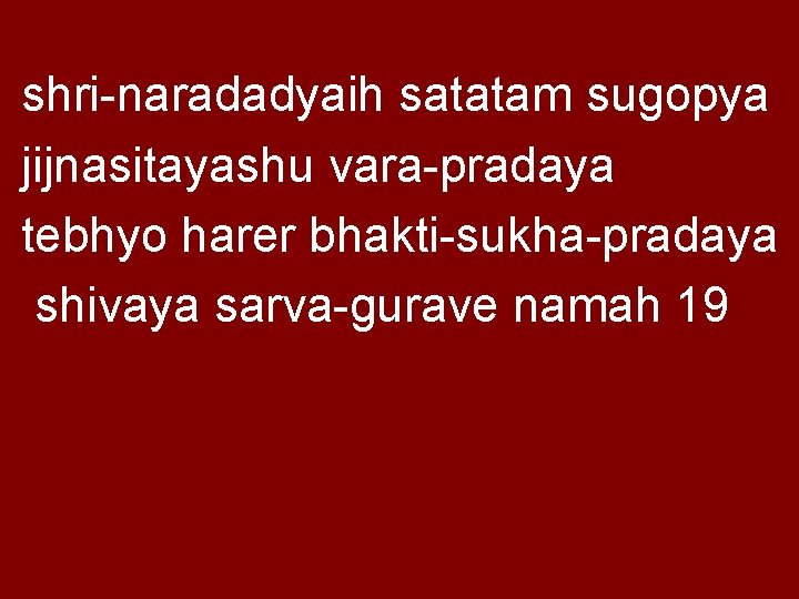 shri-naradadyaih satatam sugopya jijnasitayashu vara-pradaya tebhyo harer bhakti-sukha-pradaya shivaya sarva-gurave namah 19 