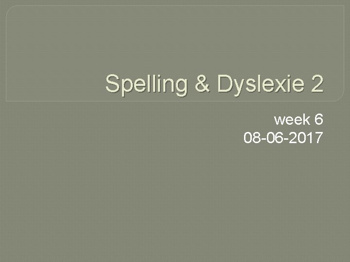 Spelling & Dyslexie 2 week 6 08 -06 -2017 