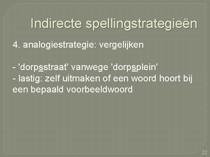 Indirecte spellingstrategieën 4. analogiestrategie: vergelijken - 'dorpsstraat' vanwege 'dorpsplein' - lastig: zelf uitmaken of