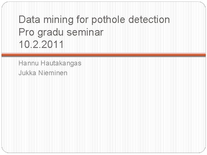 Data mining for pothole detection Pro gradu seminar 10. 2. 2011 Hannu Hautakangas Jukka