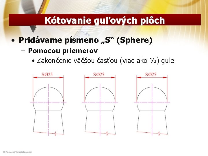 Kótovanie guľových plôch • Pridávame písmeno „S“ (Sphere) – Pomocou priemerov • Zakončenie väčšou Kótovanie guľových plôch • Pridávame písmeno „S“ (Sphere) – Pomocou priemerov • Zakončenie väčšou