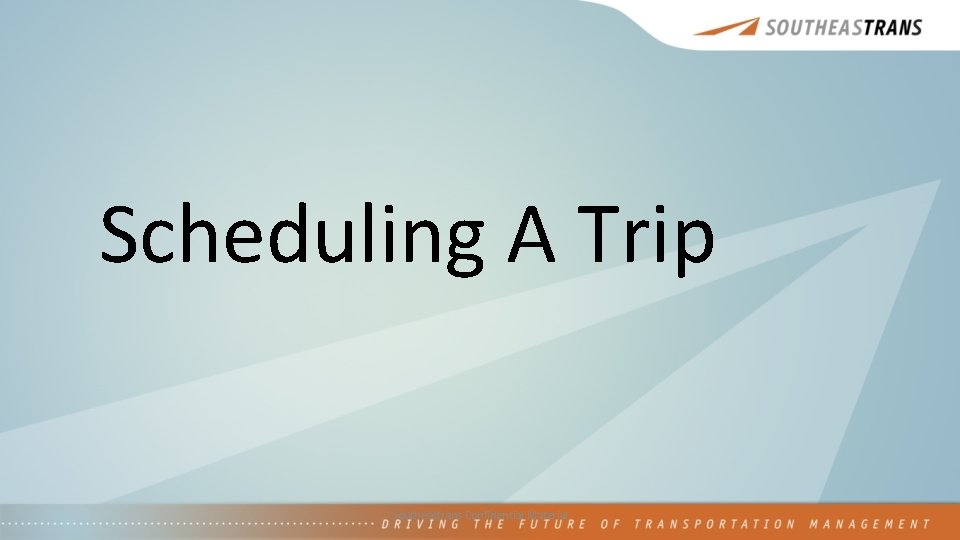 Scheduling A Trip Southeastrans Confidential Material 