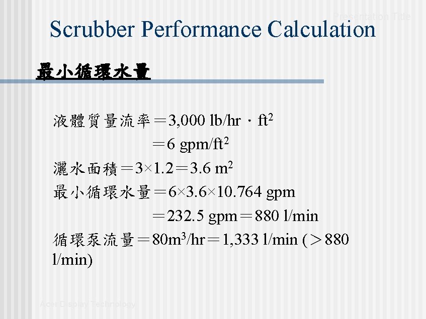 Presentation Title Scrubber Performance Calculation 最小循環水量 液體質量流率= 3, 000 lb/hr.ft 2 = 6 gpm/ft Presentation Title Scrubber Performance Calculation 最小循環水量 液體質量流率= 3, 000 lb/hr.ft 2 = 6 gpm/ft