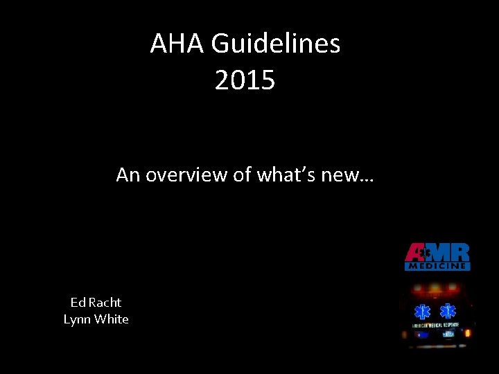 AHA Guidelines 2015 An overview of what’s new… Ed Racht Lynn White 