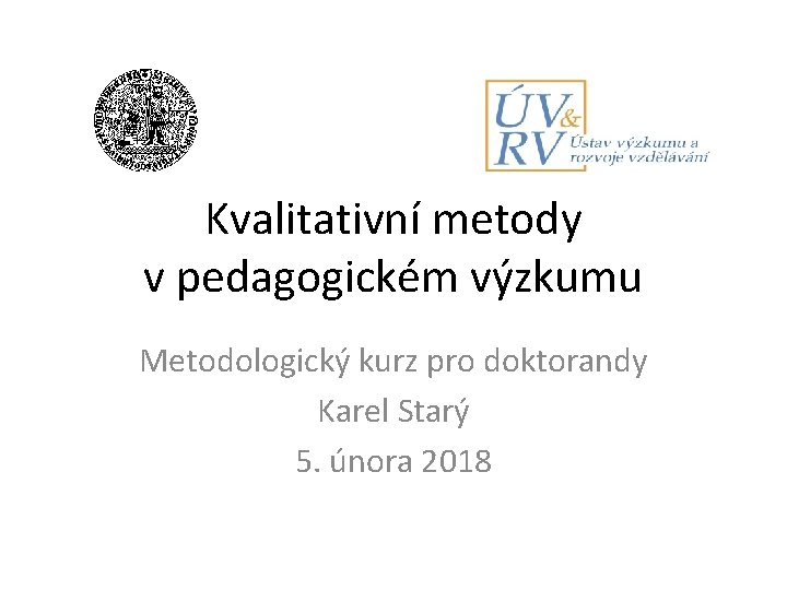 Kvalitativní metody v pedagogickém výzkumu Metodologický kurz pro doktorandy Karel Starý 5. února 2018