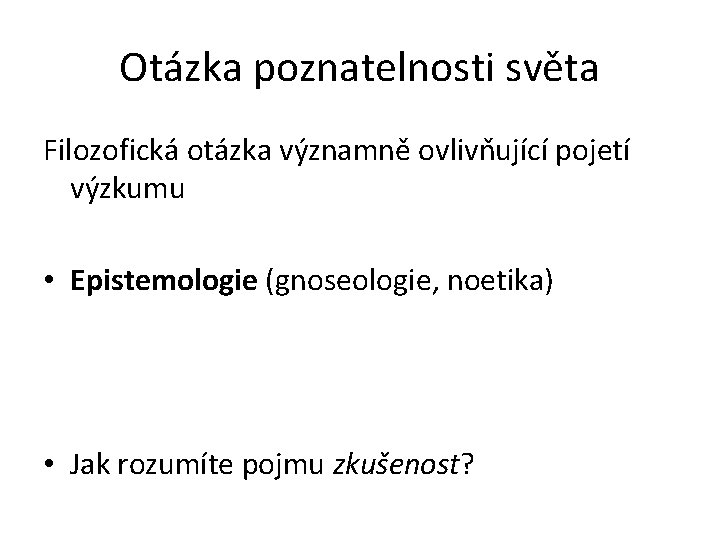 Otázka poznatelnosti světa Filozofická otázka významně ovlivňující pojetí výzkumu • Epistemologie (gnoseologie, noetika) •