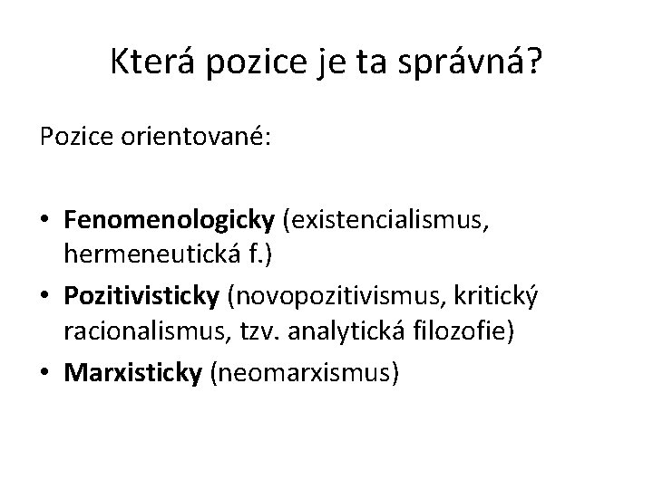 Která pozice je ta správná? Pozice orientované: • Fenomenologicky (existencialismus, hermeneutická f. ) •