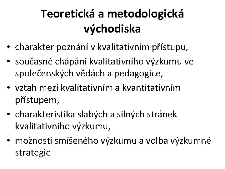 Teoretická a metodologická východiska • charakter poznání v kvalitativním přístupu, • současné chápání kvalitativního