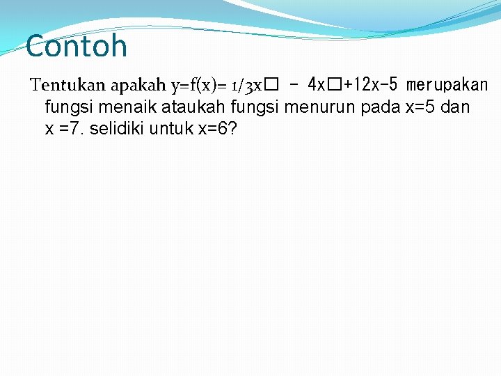 Contoh Tentukan apakah y=f(x)= 1/3 x� - 4 x�+12 x-5 merupakan fungsi menaik ataukah