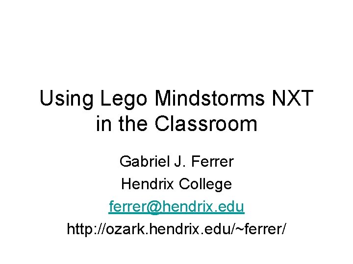 Using Lego Mindstorms NXT in the Classroom Gabriel J. Ferrer Hendrix College ferrer@hendrix. edu