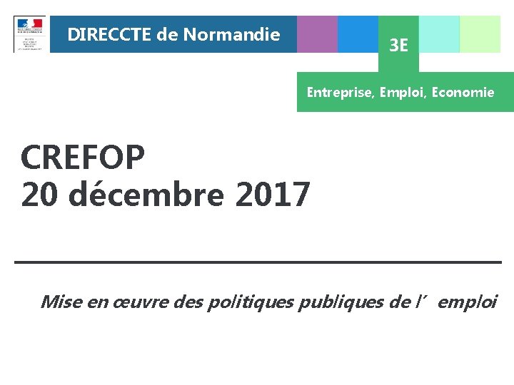 DIRECCTE de Normandie 3 E Entreprise, Emploi, Economie CREFOP 20 décembre 2017 Mise en