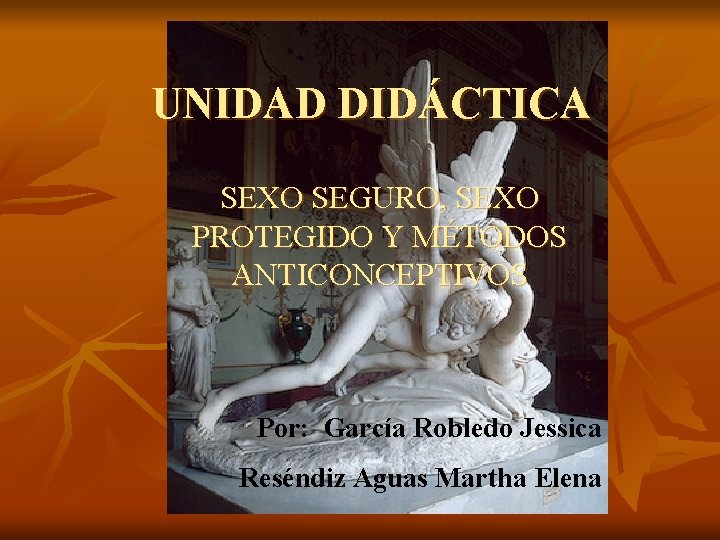 UNIDAD DIDÁCTICA SEXO SEGURO, SEXO PROTEGIDO Y MÉTODOS ANTICONCEPTIVOS Por: García Robledo Jessica Reséndiz UNIDAD DIDÁCTICA SEXO SEGURO, SEXO PROTEGIDO Y MÉTODOS ANTICONCEPTIVOS Por: García Robledo Jessica Reséndiz