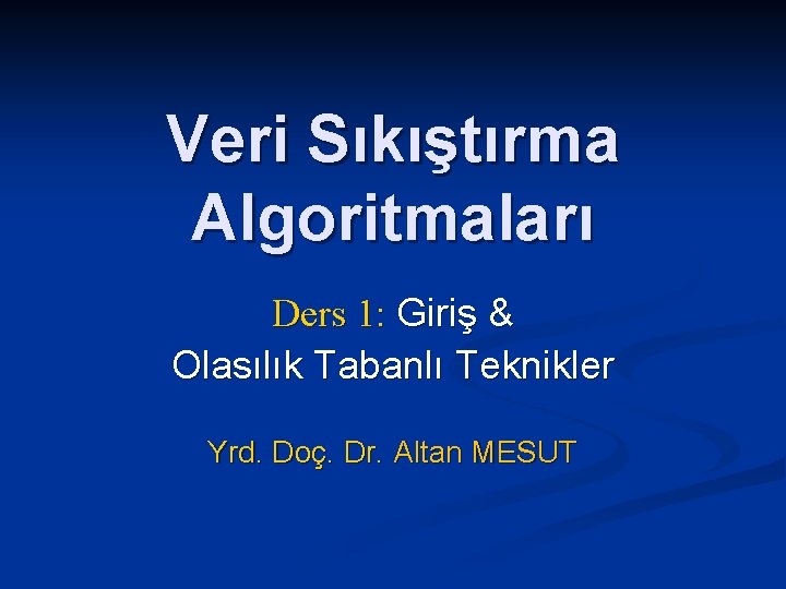 Veri Sıkıştırma Algoritmaları Ders 1: Giriş & Olasılık Tabanlı Teknikler Yrd. Doç. Dr. Altan