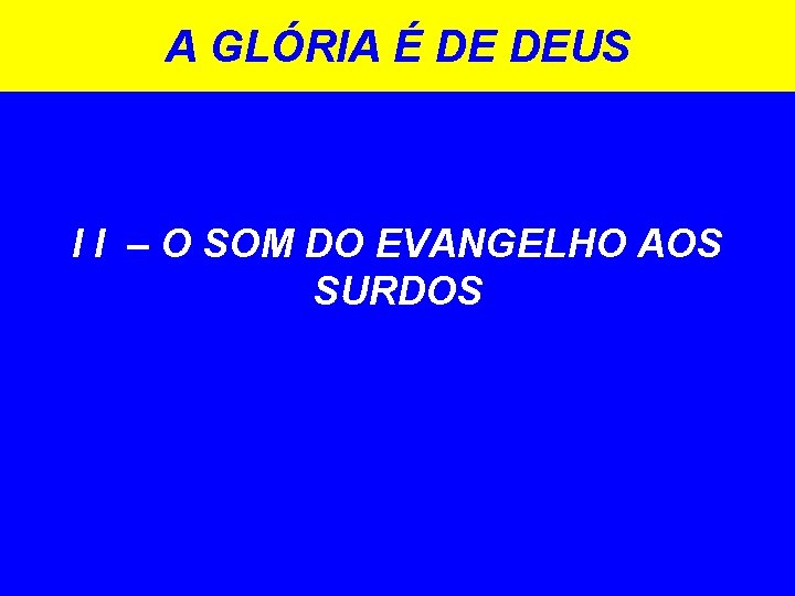 A GLÓRIA É DE DEUS I I – O SOM DO EVANGELHO AOS SURDOS