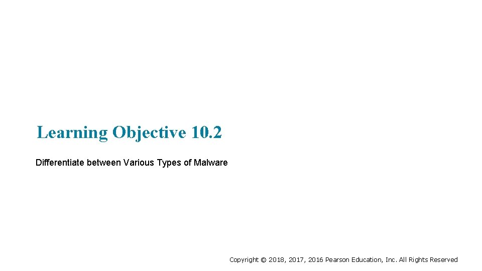 Learning Objective 10. 2 Differentiate between Various Types of Malware Copyright © 2018, 2017,