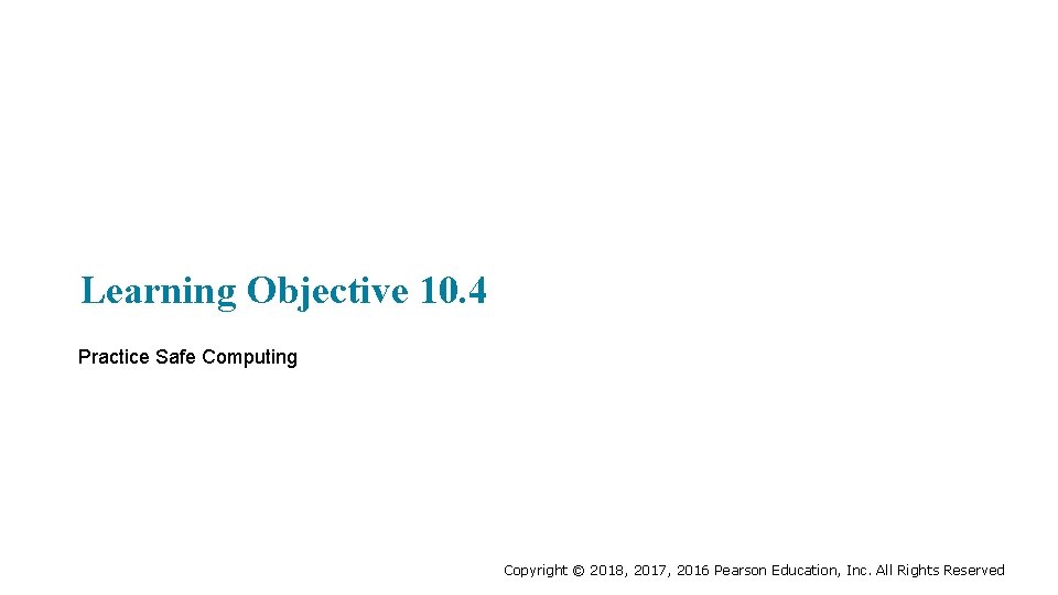 Learning Objective 10. 4 Practice Safe Computing Copyright © 2018, 2017, 2016 Pearson Education,
