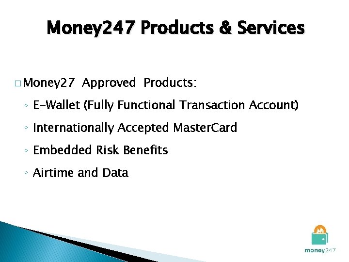 Money 247 Products & Services � Money 27 Approved Products: ◦ E-Wallet (Fully Functional