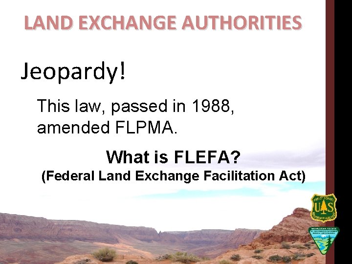 LAND EXCHANGE AUTHORITIES Jeopardy! This law, passed in 1988, amended FLPMA. What is FLEFA?