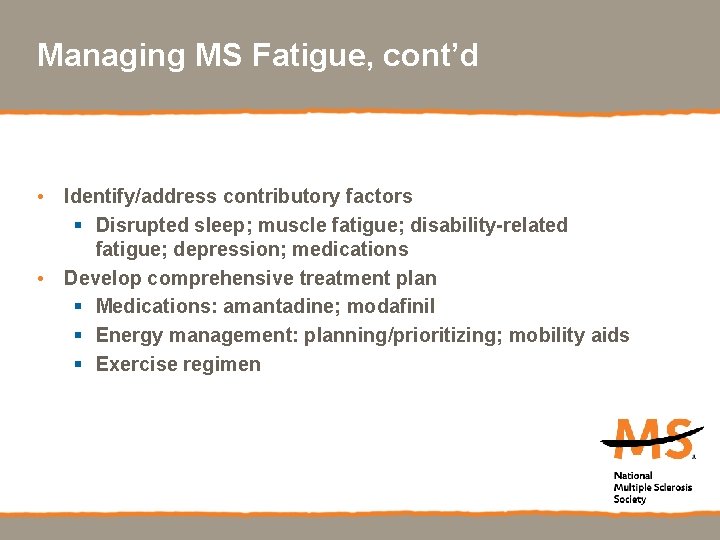 Managing MS Fatigue, cont’d • Identify/address contributory factors § Disrupted sleep; muscle fatigue; disability-related