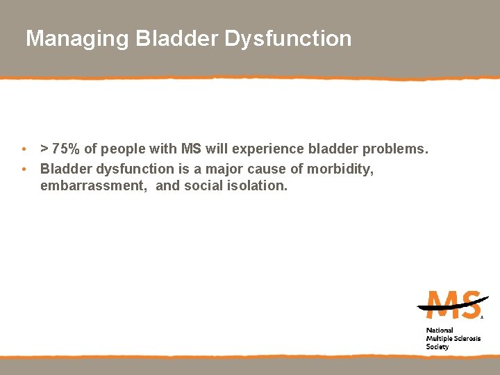 Managing Bladder Dysfunction • > 75% of people with MS will experience bladder problems.