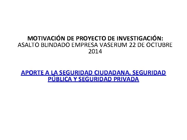 MOTIVACIÓN DE PROYECTO DE INVESTIGACIÓN: ASALTO BLINDADO EMPRESA VASERUM 22 DE OCTUBRE 2014 APORTE