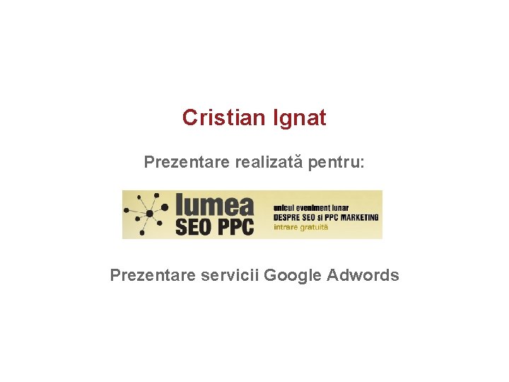 Cristian Ignat Prezentare realizată pentru: Prezentare servicii Google Adwords 