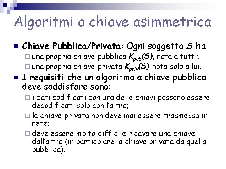 Algoritmi a chiave asimmetrica n Chiave Pubblica/Privata: Ogni soggetto S ha ¨ una propria Algoritmi a chiave asimmetrica n Chiave Pubblica/Privata: Ogni soggetto S ha ¨ una propria