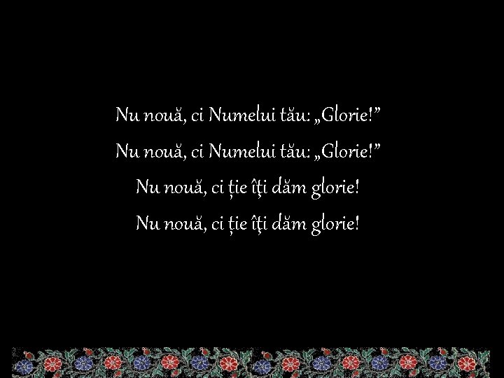 Nu nouă, ci Numelui tău: „Glorie!” Nu nouă, ci ție îţi dăm glorie! 