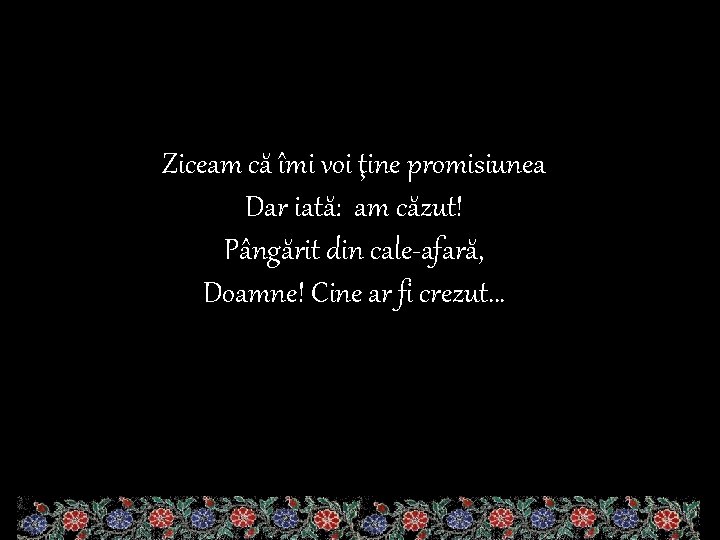 Ziceam că îmi voi ţine promisiunea Dar iată: am căzut! Pângărit din cale-afară, Doamne!