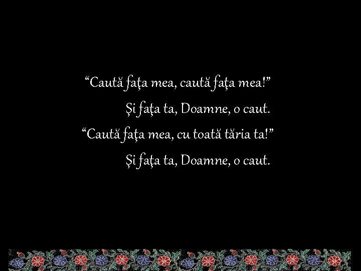 “Caută faţa mea, caută faţa mea!” Şi faţa ta, Doamne, o caut. “Caută faţa