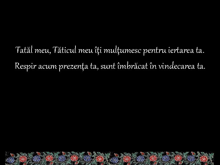 Tatăl meu, Tăticul meu îţi mulţumesc pentru iertarea ta. Respir acum prezenţa ta, sunt