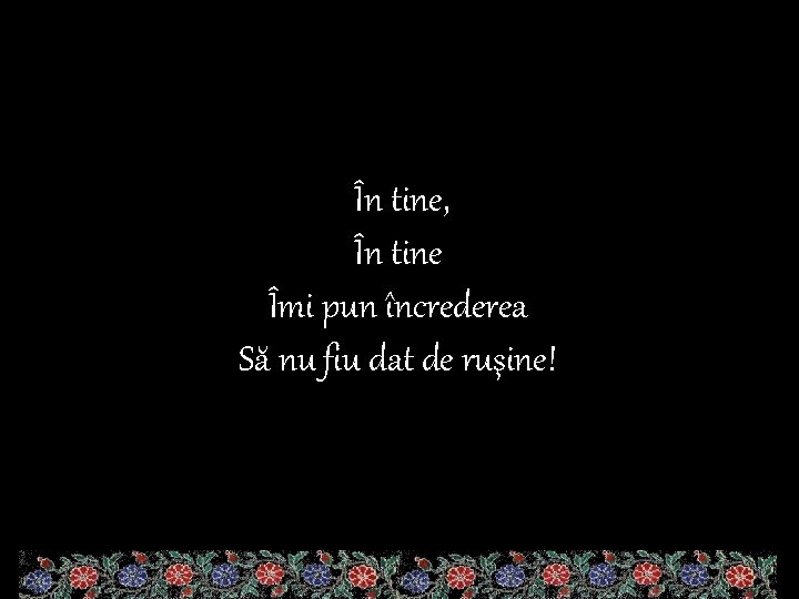 În tine, În tine Îmi pun încrederea Să nu fiu dat de ruşine! 