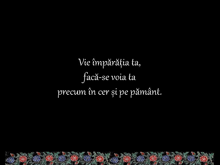 Vie împărăția ta, facă-se voia ta precum în cer și pe pământ. 