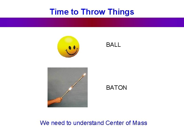 Time to Throw Things BALL BATON We need to understand Center of Mass 