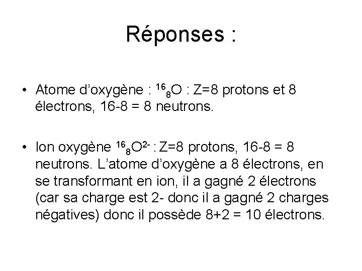 Réponses : • Atome d’oxygène : 168 O : Z=8 protons et 8 électrons,