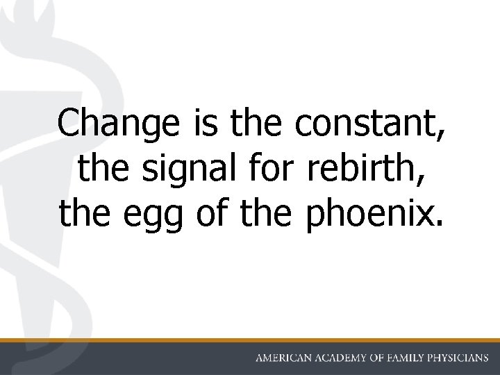 Change is the constant, the signal for rebirth, the egg of the phoenix. 
