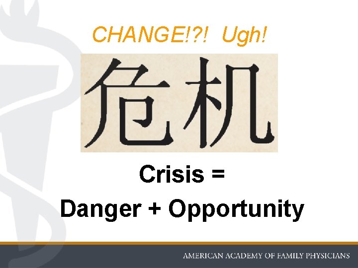 CHANGE!? ! Ugh! Crisis = Danger + Opportunity 