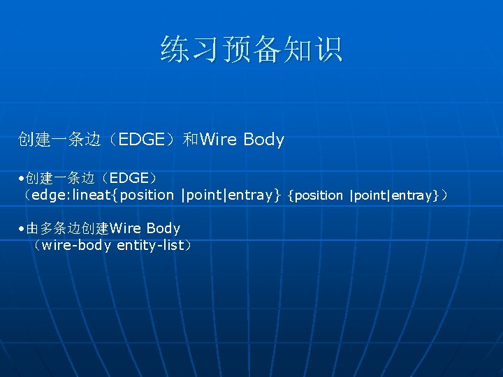 练习预备知识 创建一条边（EDGE）和Wire Body • 创建一条边（EDGE） （edge: lineat{position |point|entray}） • 由多条边创建Wire Body （wire-body entity-list） 