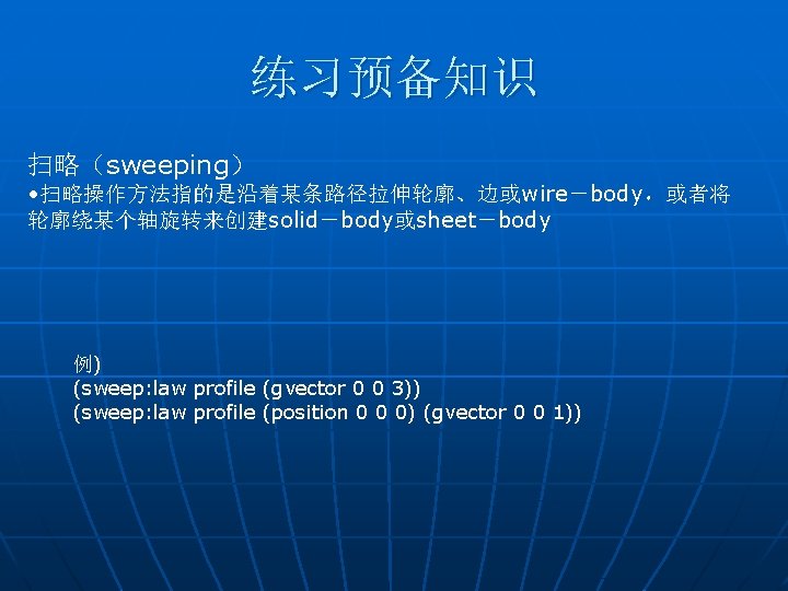 练习预备知识 扫略（sweeping） • 扫略操作方法指的是沿着某条路径拉伸轮廓、边或wire－body，或者将 轮廓绕某个轴旋转来创建solid－body或sheet－body 例) (sweep: law profile (gvector 0 0 3)) (sweep: