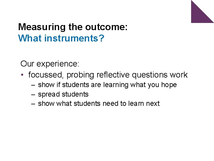 Measuring the outcome: What instruments? Our experience: • focussed, probing reflective questions work –